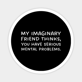 My imaginary friend thinks, you have serious mental problems. Magnet